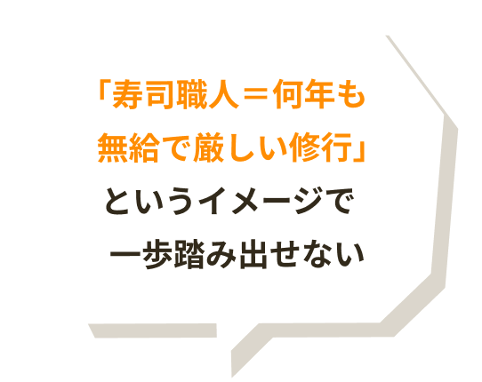 「寿司職人＝何年も無給で厳しい修行」というイメージで一歩踏み出せない