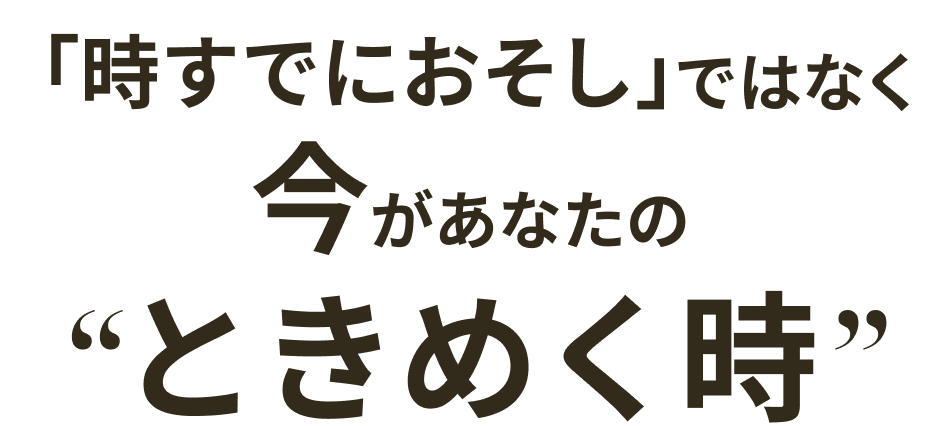 「時すでにおそし」ではなく今があなたの“ときめく時”